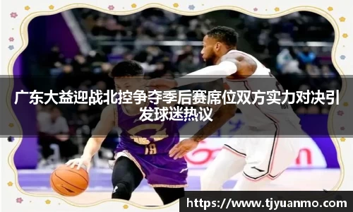 广东大益迎战北控争夺季后赛席位双方实力对决引发球迷热议