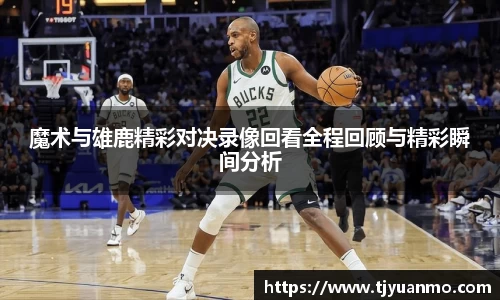 魔术与雄鹿精彩对决录像回看全程回顾与精彩瞬间分析