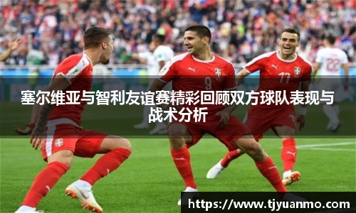 塞尔维亚与智利友谊赛精彩回顾双方球队表现与战术分析